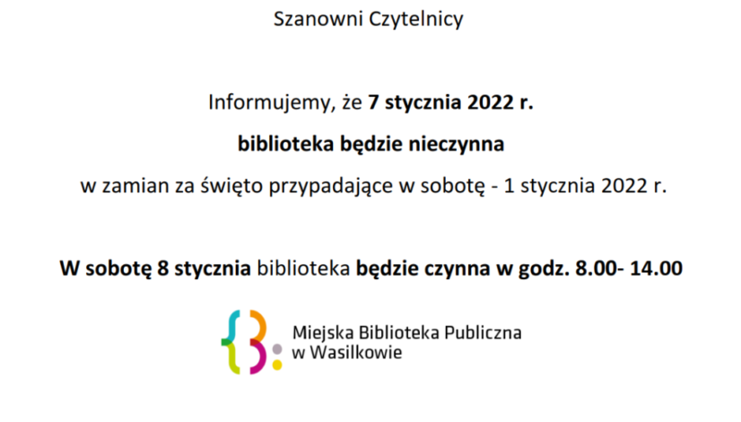 Szanowni Czytelnicy! Informujemy, że 7 stycznia 2021 r. biblioteka będzie nieczynna w zamian za święto przypadające w sobotę- 1 stycznia 2022 r. W sobotę 8 stycznia biblioteka będzie czynna w godz. 8.00- 14.00.