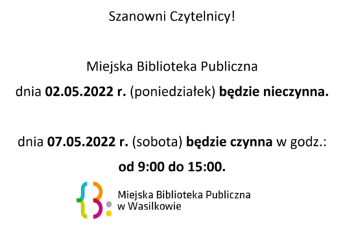 Szanowni Czytelnicy! Miejska Biblioteka Publiczna dnia 02.05.2022 r. (poniedziałek) będzie nieczynna. dnia 07.05.2022 r. (sobota) będzie czynna w godz.: od 9:00 do 15:00.