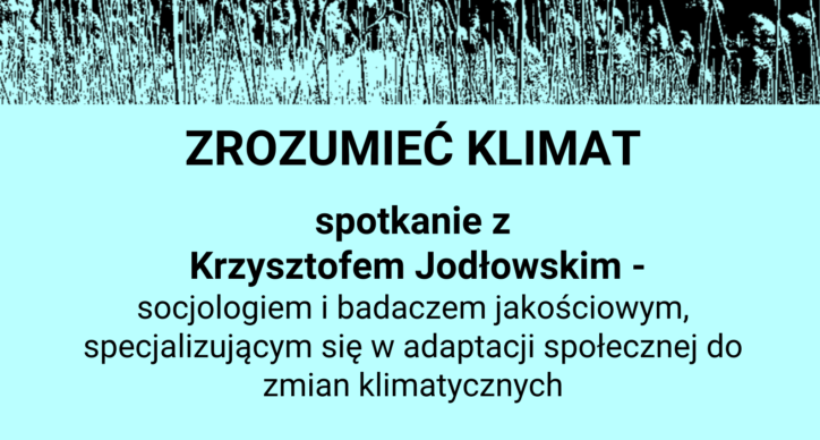 ZROZUMIEĆ KLIMAT spotkanie z Krzysztofem Jodłowskim - socjologiem i badaczem jakościowym, specjalizującym się w adaptacji społecznej do zmian klimatycznych