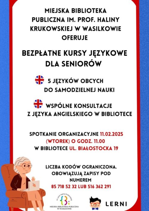 Może być zdjęciem przedstawiającym ‎tekst „‎MIEJSKA BIBLIOTEKA PUBLICZNA IM. PROF. HALINY KRUKOWSKIEJ w WASILKOWIE OFERUJE BEZPŁATNE KURSY JĘZYKOWE DLA SENIORÓW 5 JĘZYKÓW OBCYCH DO SAMODZIELNEJ NAUKI WSPÓLNE KONSULTACJE z JĘZYKA ANGIELSKIEGO w BIBLIOTECE SPOTKANIE ORGANIZACYJNE 11.02.2025 (WTOREK) o GODZ. 11.00 w BIBLIOTECE UL. BIAŁOSTOCKA 19 LICZBA KODÓW OGRANICZONA. OBOWIĄZUJĄ ZAPISY POD NUMEREM 85 718 52 32 LUB 516 362 291